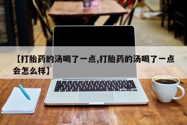 打胎药购买方式【打胎药的汤喝了一点,打胎药的汤喝了一点会怎么样】