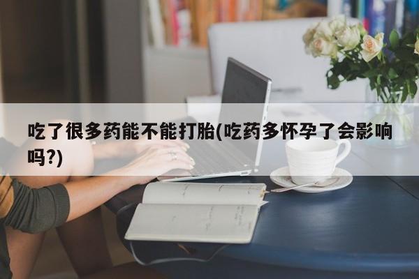 打胎药购买方式吃了很多药能不能打胎(吃药多怀孕了会影响吗?)