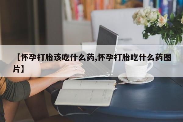 打胎药购买方式【怀孕打胎该吃什么药,怀孕打胎吃什么药图片】