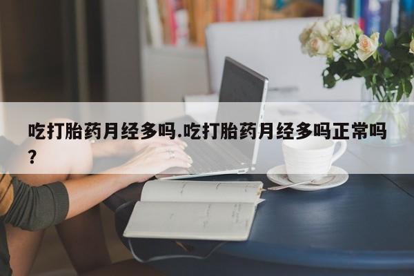打胎药购买方式吃打胎药月经多吗.吃打胎药月经多吗正常吗？