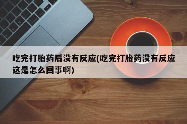 打胎药购买方式吃完打胎药后没有反应(吃完打胎药没有反应这是怎么回事啊)