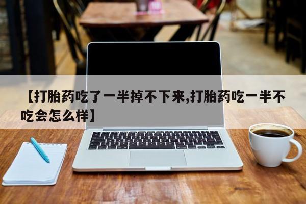 打胎药购买方式【打胎药吃了一半掉不下来,打胎药吃一半不吃会怎么样】