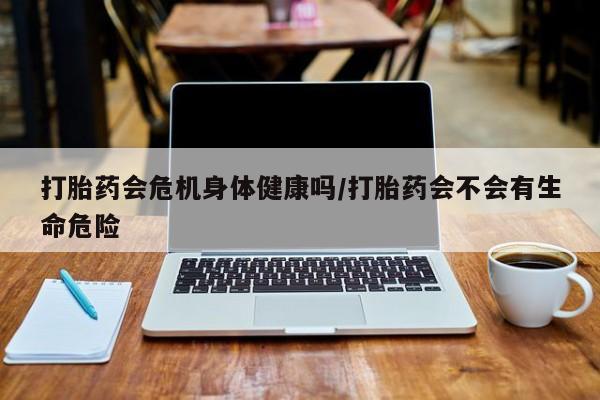 打胎药购买方式打胎药会危机身体健康吗/打胎药会不会有生命危险