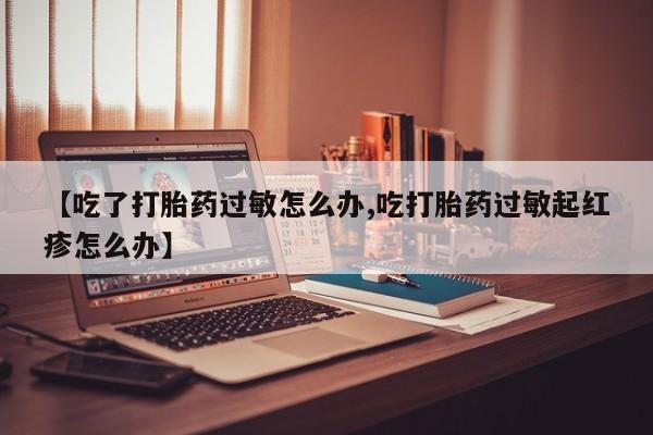打胎药购买方式【吃了打胎药过敏怎么办,吃打胎药过敏起红疹怎么办】