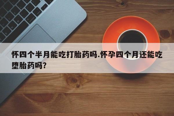 打胎药购买方式怀四个半月能吃打胎药吗.怀孕四个月还能吃堕胎药吗？