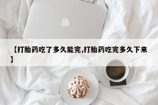 打胎药购买方式【打胎药吃了多久能完,打胎药吃完多久下来】