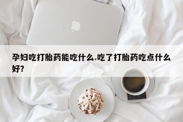 打胎药购买方式孕妇吃打胎药能吃什么.吃了打胎药吃点什么好？