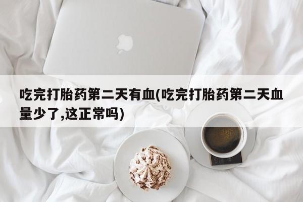 打胎药购买方式吃完打胎药第二天有血(吃完打胎药第二天血量少了,这正常吗)