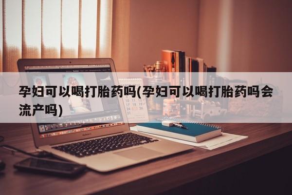 打胎药购买方式孕妇可以喝打胎药吗(孕妇可以喝打胎药吗会流产吗)