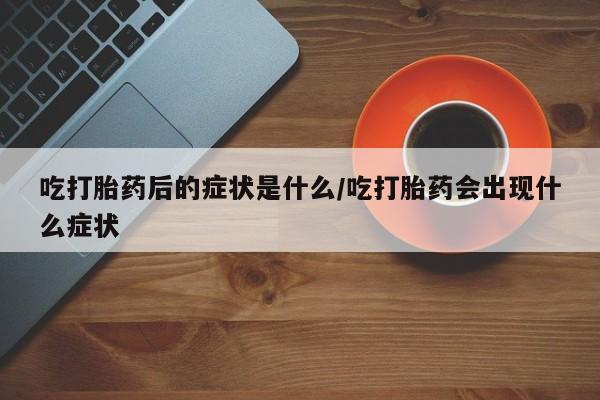 打胎药购买方式吃打胎药后的症状是什么/吃打胎药会出现什么症状