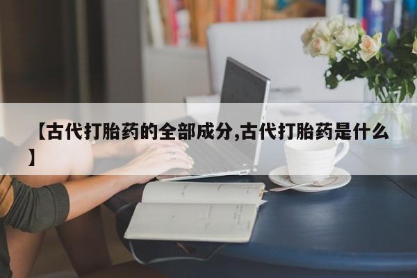 打胎药购买方式【古代打胎药的全部成分,古代打胎药是什么】