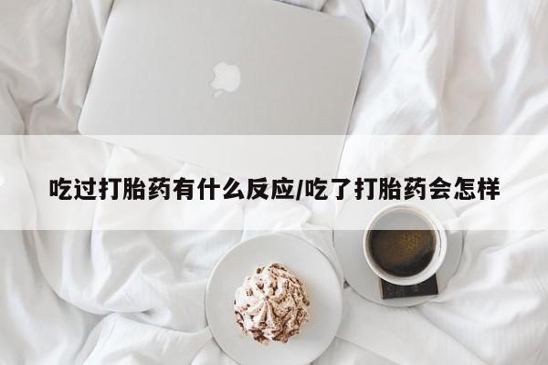 打胎药购买方式吃过打胎药有什么反应/吃了打胎药会怎样