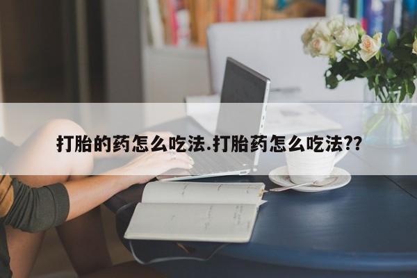 打胎药购买方式打胎的药怎么吃法.打胎药怎么吃法?？