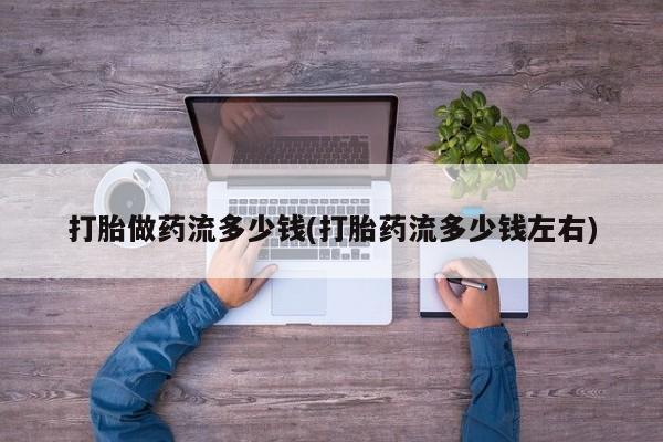打胎药购买方式打胎做药流多少钱(打胎药流多少钱左右)