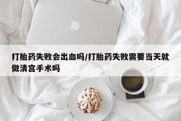 打胎药购买方式打胎药失败会出血吗/打胎药失败需要当天就做清宫手术吗