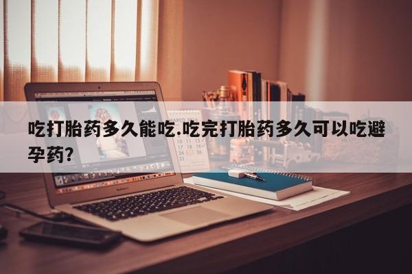 打胎药购买方式吃打胎药多久能吃.吃完打胎药多久可以吃避孕药？