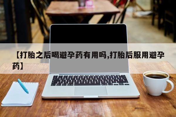 打胎药购买方式【打胎之后喝避孕药有用吗,打胎后服用避孕药】