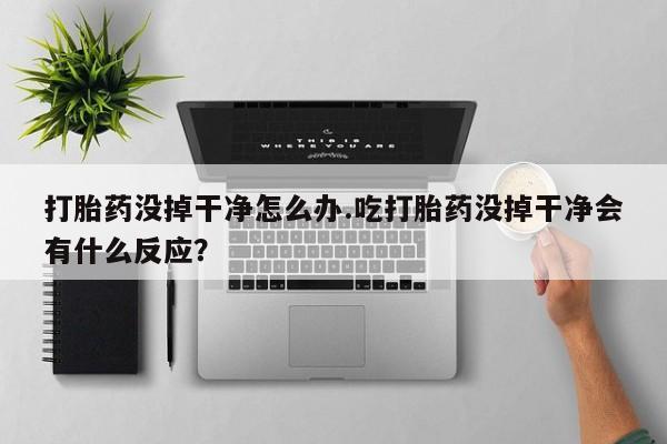 打胎药购买方式打胎药没掉干净怎么办.吃打胎药没掉干净会有什么反应？