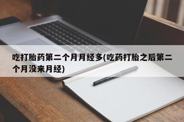 打胎药购买方式吃打胎药第二个月月经多(吃药打胎之后第二个月没来月经)