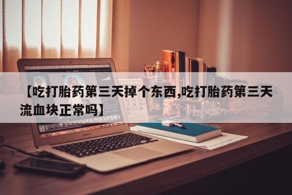打胎药购买方式【吃打胎药第三天掉个东西,吃打胎药第三天流血块正常吗】