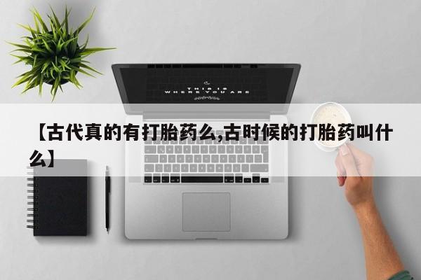 打胎药购买方式【古代真的有打胎药么,古时候的打胎药叫什么】