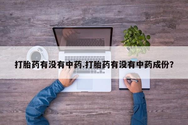 打胎药购买方式打胎药有没有中药.打胎药有没有中药成份？