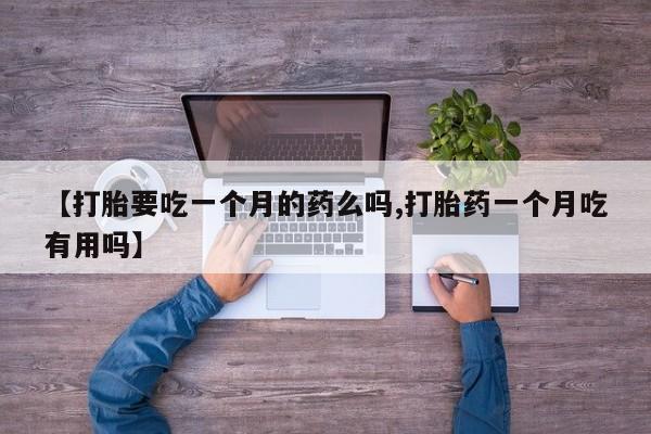 打胎药购买方式【打胎要吃一个月的药么吗,打胎药一个月吃有用吗】