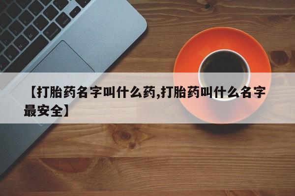 打胎药购买方式【打胎药名字叫什么药,打胎药叫什么名字 最安全】