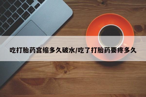 打胎药购买方式吃打胎药宫缩多久破水/吃了打胎药要疼多久