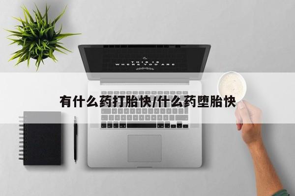 打胎药购买方式有什么药打胎快/什么药堕胎快