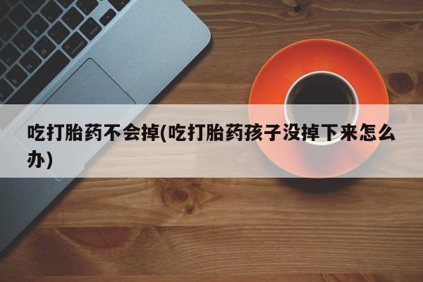 打胎药购买方式吃打胎药不会掉(吃打胎药孩子没掉下来怎么办)