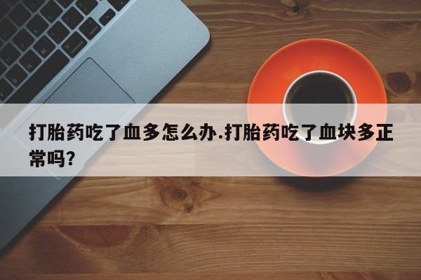打胎药购买方式打胎药吃了血多怎么办.打胎药吃了血块多正常吗？