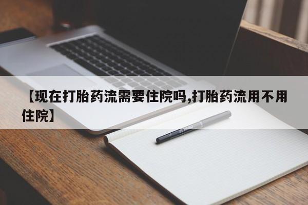 打胎药购买方式【现在打胎药流需要住院吗,打胎药流用不用住院】