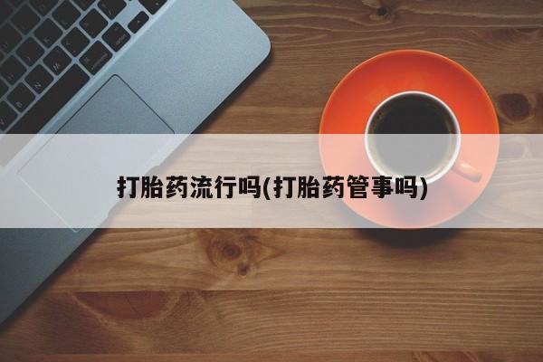 打胎药购买方式打胎药流行吗(打胎药管事吗)