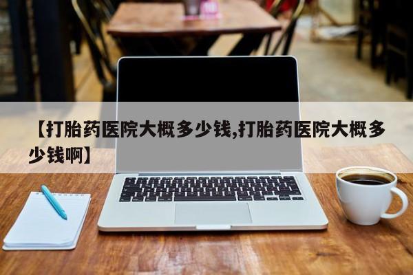 打胎药购买方式【打胎药医院大概多少钱,打胎药医院大概多少钱啊】