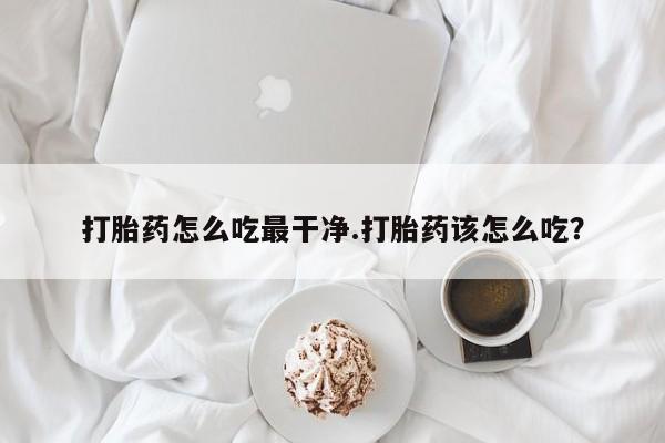 打胎药购买方式打胎药怎么吃最干净.打胎药该怎么吃？