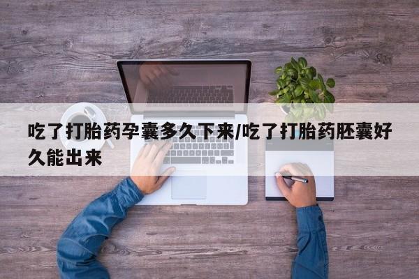 打胎药购买方式吃了打胎药孕囊多久下来/吃了打胎药胚囊好久能出来