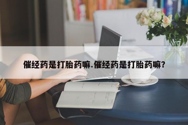 打胎药购买方式催经药是打胎药嘛.催经药是打胎药嘛？