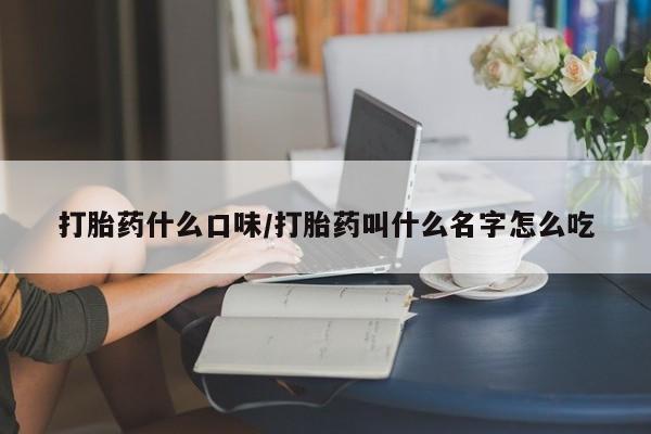 打胎药购买方式打胎药什么口味/打胎药叫什么名字怎么吃