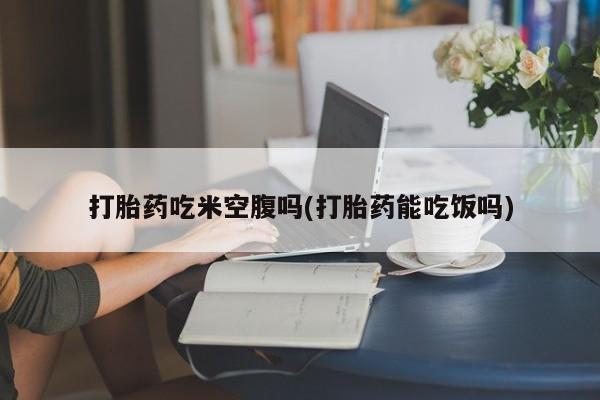 打胎药购买方式打胎药吃米空腹吗(打胎药能吃饭吗)