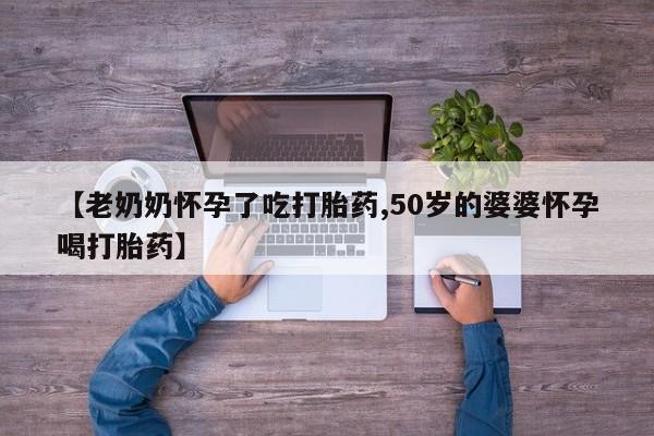 打胎药购买方式【老奶奶怀孕了吃打胎药,50岁的婆婆怀孕喝打胎药】