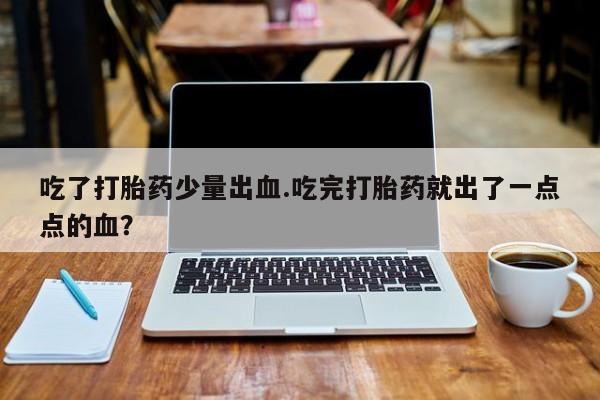 打胎药购买方式吃了打胎药少量出血.吃完打胎药就出了一点点的血？