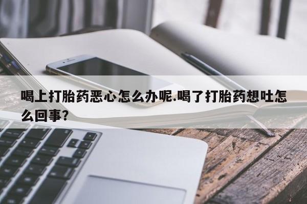 打胎药购买方式喝上打胎药恶心怎么办呢.喝了打胎药想吐怎么回事？