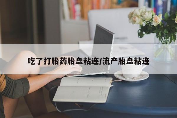 打胎药购买方式吃了打胎药胎盘粘连/流产胎盘粘连