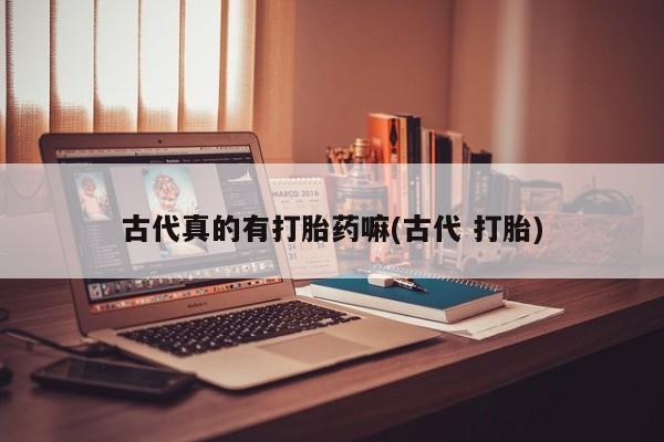 打胎药购买方式古代真的有打胎药嘛(古代 打胎)