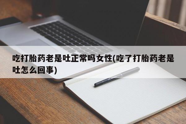 打胎药购买方式吃打胎药老是吐正常吗女性(吃了打胎药老是吐怎么回事)