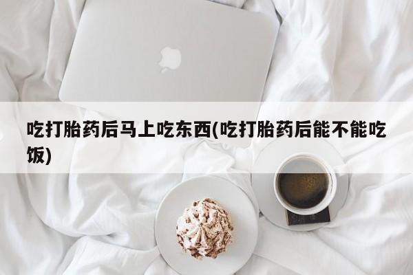 打胎药购买方式吃打胎药后马上吃东西(吃打胎药后能不能吃饭)