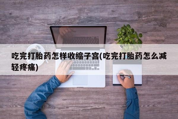 打胎药购买方式吃完打胎药怎样收缩子宫(吃完打胎药怎么减轻疼痛)