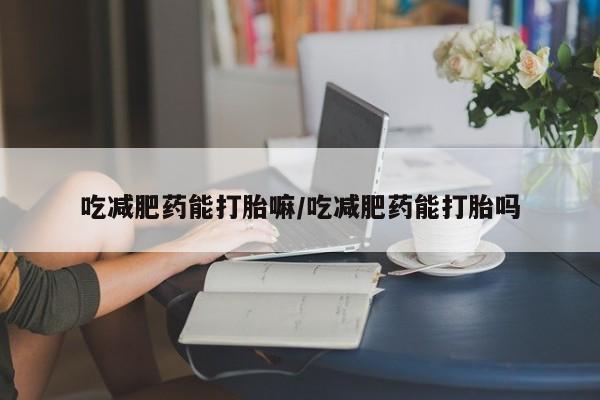 打胎药购买方式吃减肥药能打胎嘛/吃减肥药能打胎吗