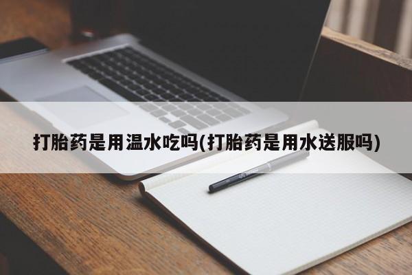 打胎药购买方式打胎药是用温水吃吗(打胎药是用水送服吗)